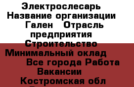 Электрослесарь › Название организации ­ Гален › Отрасль предприятия ­ Строительство › Минимальный оклад ­ 20 000 - Все города Работа » Вакансии   . Костромская обл.,Вохомский р-н